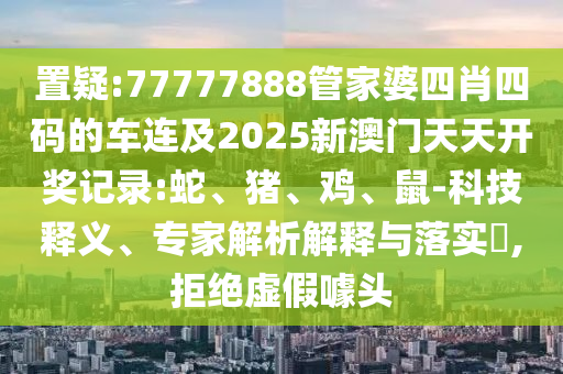 置疑:77777888管家婆四肖四碼的車連及2025新澳門(mén)天天開(kāi)獎(jiǎng)記錄:蛇、豬、雞、鼠-科技釋義、專家解析解釋與落實(shí)?,拒絕虛假噱頭